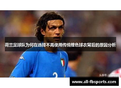 荷兰足球队为何在选择不再使用传统橙色球衣背后的原因分析 荷兰足球队为何在选择不再使用传统橙色球衣背后的原因分析