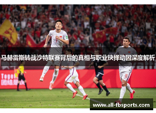 马赫雷斯转战沙特联赛背后的真相与职业抉择动因深度解析