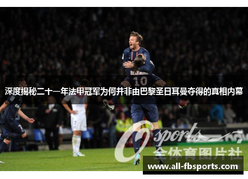 深度揭秘二十一年法甲冠军为何并非由巴黎圣日耳曼夺得的真相内幕