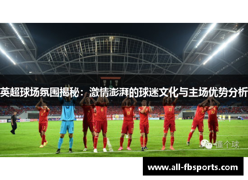 英超球场氛围揭秘：激情澎湃的球迷文化与主场优势分析