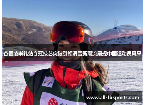 谷爱凌崇礼站夺冠技艺突破引领滑雪新潮流展现中国运动员风采