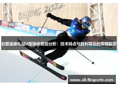 谷爱凌崇礼站U型场地表现分析：技术特点与胜利背后的策略解读