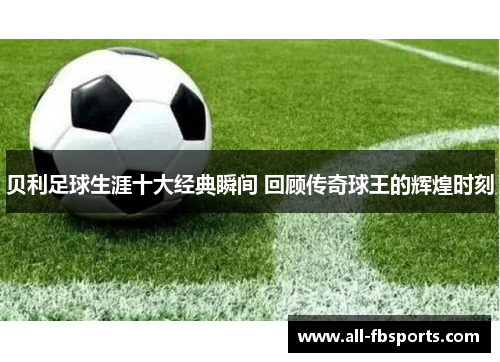 贝利足球生涯十大经典瞬间 回顾传奇球王的辉煌时刻