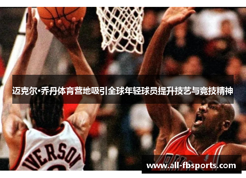迈克尔·乔丹体育营地吸引全球年轻球员提升技艺与竞技精神