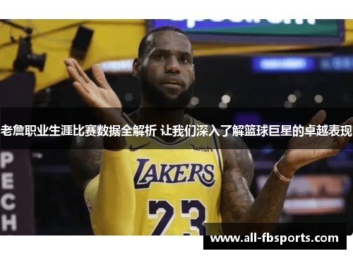 老詹职业生涯比赛数据全解析 让我们深入了解篮球巨星的卓越表现