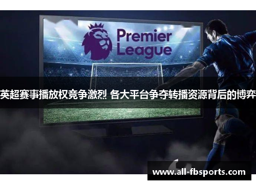 英超赛事播放权竞争激烈 各大平台争夺转播资源背后的博弈