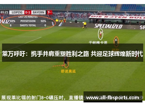 莱万呼吁：携手并肩重塑胜利之路 共迎足球辉煌新时代