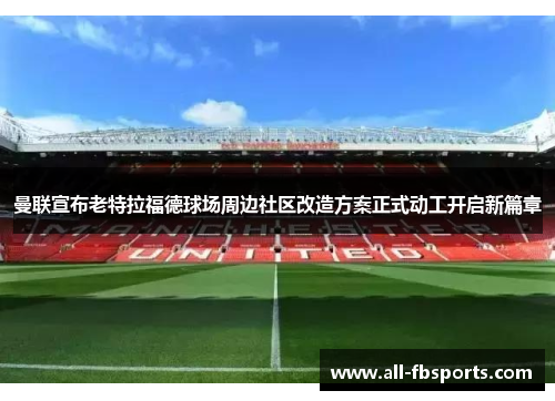 曼联宣布老特拉福德球场周边社区改造方案正式动工开启新篇章