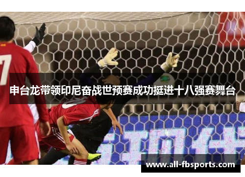 申台龙带领印尼奋战世预赛成功挺进十八强赛舞台 申台龙带领印尼奋战世预赛成功挺进十八强赛舞台