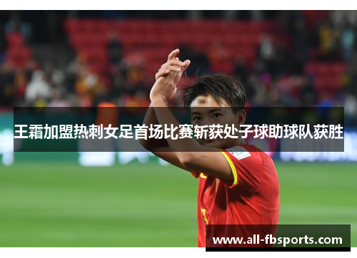 王霜加盟热刺女足首场比赛斩获处子球助球队获胜 王霜加盟热刺女足首场比赛斩获处子球助球队获胜