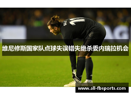 维尼修斯国家队点球失误错失绝杀委内瑞拉机会