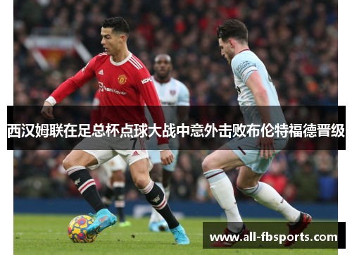 西汉姆联在足总杯点球大战中意外击败布伦特福德晋级