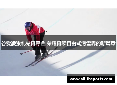 谷爱凌崇礼站再夺金 荣耀再续自由式滑雪界的新篇章