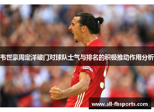 韦世豪周定洋破门对球队士气与排名的积极推动作用分析 韦世豪周定洋破门对球队士气与排名的积极推动作用分析